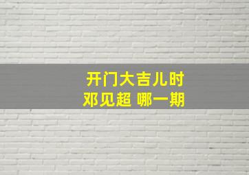 开门大吉儿时邓见超 哪一期